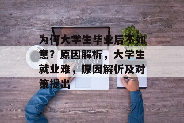 为何大学生毕业后不如意?原因解析,大学生就业难,原因解析及对策提出 为何大学生毕业后不如意?原因解析,大学生就业难,原因解析及对策提出