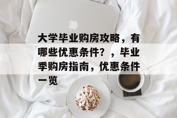 大学毕业购房攻略,有哪些优惠条件?,毕业季购房指南,优惠条件一览 大学毕业购房攻略,有哪些优惠条件?,毕业季购房指南,优惠条件一览