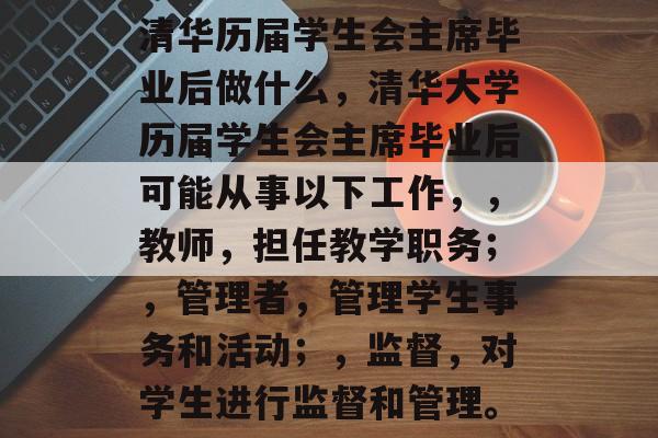 清华历届学生会主席毕业后做什么，清华大学历届学生会主席毕业后可能从事以下工作，，教师，担任教学职务；，管理者，管理学生事务和活动；，监督，对学生进行监督和管理。