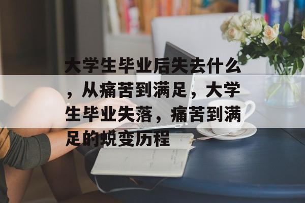 大学生毕业后失去什么，从痛苦到满足，大学生毕业失落，痛苦到满足的蜕变历程
