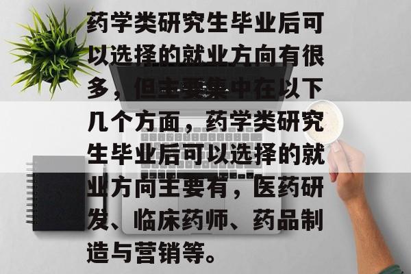 药学类研究生毕业后可以选择的就业方向有很多,但主要集中在以下几个方面,药学类研究生毕业后可以选择的就业方向主要有,医药研发、临床药师、药品制造与营销等。 药学类研究生毕业后可以选择的就业方向有很多,但主要集中在以下几个方面,药学类研究生毕业后可以选择的就业方向主要有,医药研发、临床药师、药品制造与营销等。