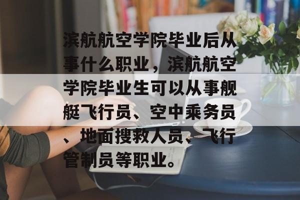 滨航航空学院毕业后从事什么职业，滨航航空学院毕业生可以从事舰艇飞行员、空中乘务员、地面搜救人员、飞行管制员等职业。