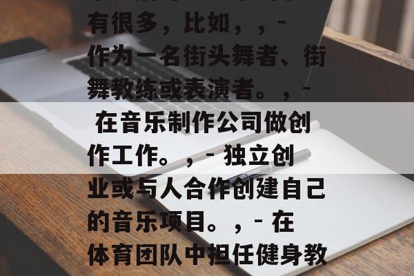 爵士舞蹈专业毕业后可以干什么,爵士舞专业毕业后可以从事的职业有很多,比如,,- 作为一名街头舞者、街舞教练或表演者。,- 在音乐制作公司做创作工作。,- 独立创业或与人合作创建自己的音乐项目。,- 在体育团队中担任健身教练或运动分析师。,- 在游戏开发领域加入创意团队。 爵士舞蹈专业毕业后可以干什么,爵士舞专业毕业后可以从事的职业有很多,比如,,- 作为一名街头舞者、街舞教练或表演者。,- 在音乐制作公司做创作工作。,- 独立创业或与人合作创建自己的音乐项目。,- 在体育团队中担任健身教练或运动分析师。,- 在游戏开发领域加入创意团队。