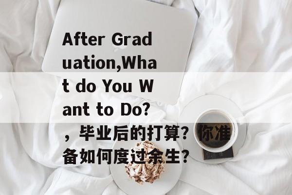 After Graduation,What do You Want to Do?,毕业后的打算?你准备如何度过余生? After Graduation,What do You Want to Do?,毕业后的打算?你准备如何度过余生?