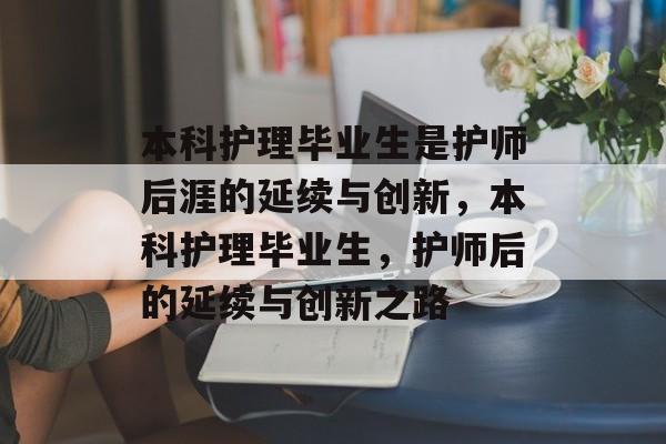 本科护理毕业生是护师后涯的延续与创新,本科护理毕业生,护师后的延续与创新之路 本科护理毕业生是护师后涯的延续与创新,本科护理毕业生,护师后的延续与创新之路