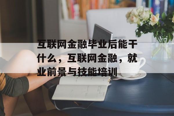 互联网金融毕业后能干什么，互联网金融，就业前景与技能培训