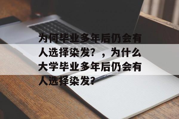 为何毕业多年后仍会有人选择染发?,为什么大学毕业多年后仍会有人选择染发? 为何毕业多年后仍会有人选择染发?,为什么大学毕业多年后仍会有人选择染发?