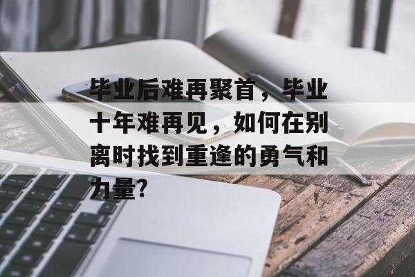 毕业后难再聚首，毕业十年难再见，如何在别离时找到重逢的勇气和力量?