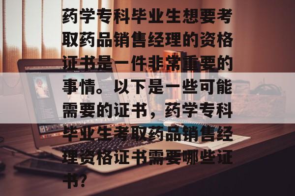 药学专科毕业生想要考取药品销售经理的资格证书是一件非常重要的事情。以下是一些可能需要的证书,药学专科毕业生考取药品销售经理资格证书需要哪些证书? 药学专科毕业生想要考取药品销售经理的资格证书是一件非常重要的事情。以下是一些可能需要的证书,药学专科毕业生考取药品销售经理资格证书需要哪些证书?