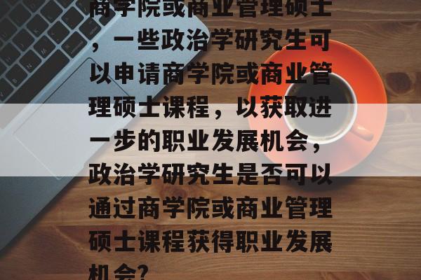 商学院或商业管理硕士，一些政治学研究生可以申请商学院或商业管理硕士课程，以获取进一步的职业发展机会，政治学研究生是否可以通过商学院或商业管理硕士课程获得职业发展机会?