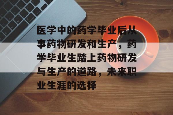 医学中的药学毕业后从事药物研发和生产，药学毕业生踏上药物研发与生产的道路，未来职业生涯的选择