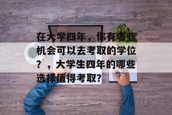 在大学四年,你有哪些机会可以去考取的学位?,大学生四年的哪些选择值得考取? 在大学四年,你有哪些机会可以去考取的学位?,大学生四年的哪些选择值得考取?