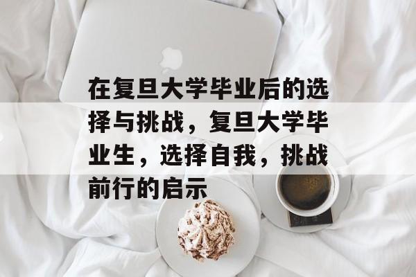 在复旦大学毕业后的选择与挑战，复旦大学毕业生，选择自我，挑战前行的启示