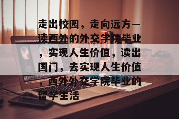 走出校园,走向远方—读西外的外交学院毕业,实现人生价值,读出国门,去实现人生价值,西外外交学院毕业的留学生活 走出校园,走向远方—读西外的外交学院毕业,实现人生价值,读出国门,去实现人生价值,西外外交学院毕业的留学生活