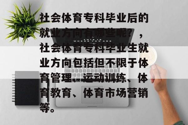 社会体育专科毕业后的就业方向有哪些呢?,社会体育专科毕业生就业方向包括但不限于体育管理、运动训练、体育教育、体育市场营销等。 社会体育专科毕业后的就业方向有哪些呢?,社会体育专科毕业生就业方向包括但不限于体育管理、运动训练、体育教育、体育市场营销等。