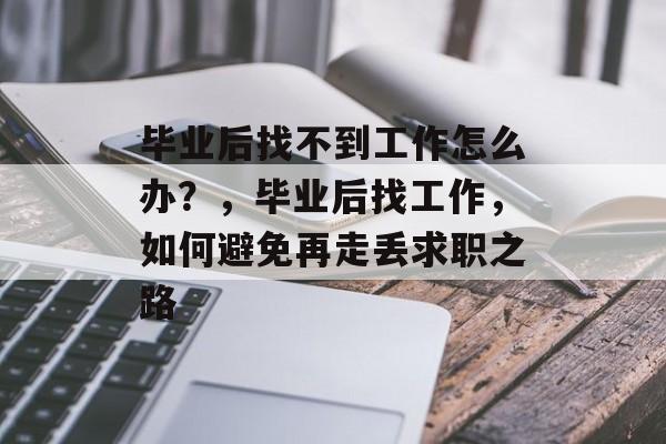 毕业后找不到工作怎么办？，毕业后找工作，如何避免再走丢求职之路