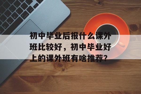 初中毕业后报什么课外班比较好，初中毕业好上的课外班有啥推荐？