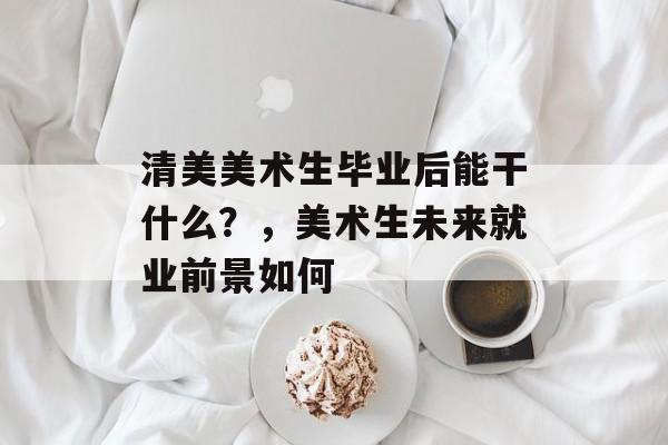 清美美术生毕业后能干什么？，美术生未来就业前景如何