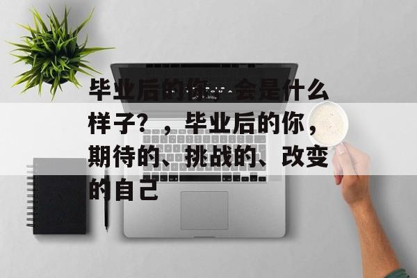毕业后的你，会是什么样子？，毕业后的你，期待的、挑战的、改变的自己
