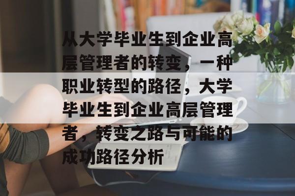 从大学毕业生到企业高层管理者的转变，一种职业转型的路径，大学毕业生到企业高层管理者，转变之路与可能的成功路径分析