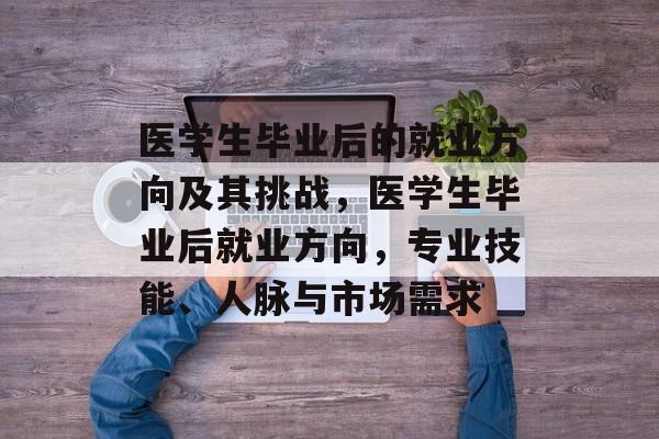 医学生毕业后的就业方向及其挑战，医学生毕业后就业方向，专业技能、人脉与市场需求