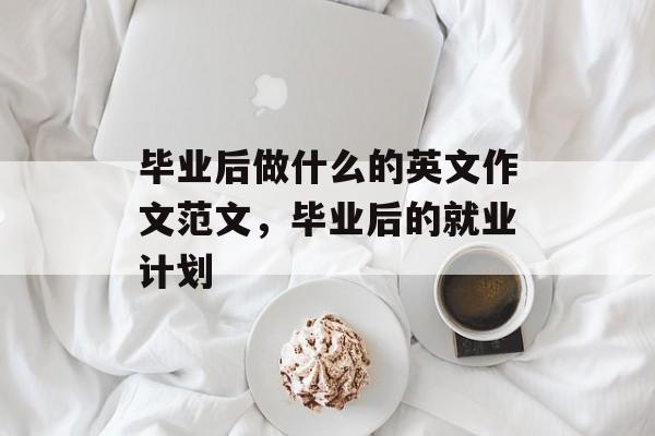 毕业后做什么的英文作文范文,毕业后的就业计划 毕业后做什么的英文作文范文,毕业后的就业计划