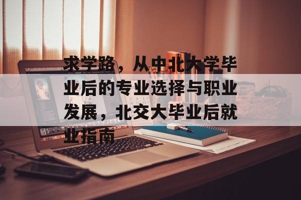 求学路，从中北大学毕业后的专业选择与职业发展，北交大毕业后就业指南