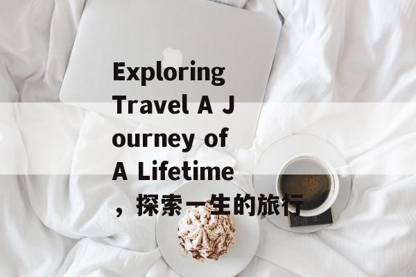 Exploring Travel A Journey of A Lifetime，探索一生的旅行