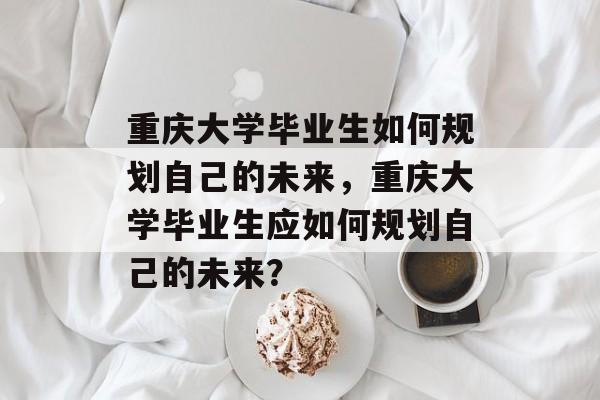 重庆大学毕业生如何规划自己的未来，重庆大学毕业生应如何规划自己的未来？
