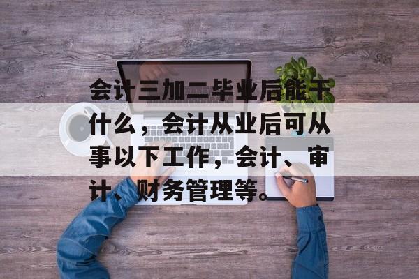 会计三加二毕业后能干什么，会计从业后可从事以下工作，会计、审计、财务管理等。