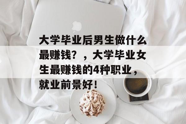 大学毕业后男生做什么最赚钱？，大学毕业女生最赚钱的4种职业，就业前景好！