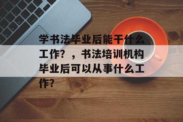 学书法毕业后能干什么工作？，书法培训机构毕业后可以从事什么工作？