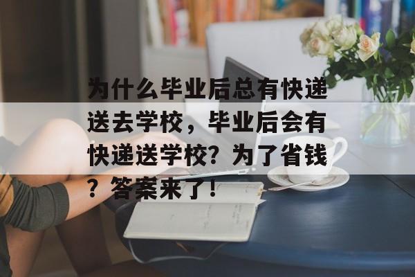 为什么毕业后总有快递送去学校，毕业后会有快递送学校？为了省钱？答案来了！