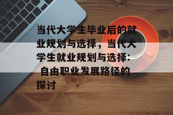 当代大学生毕业后的就业规划与选择，当代大学生就业规划与选择: 自由职业发展路径的探讨