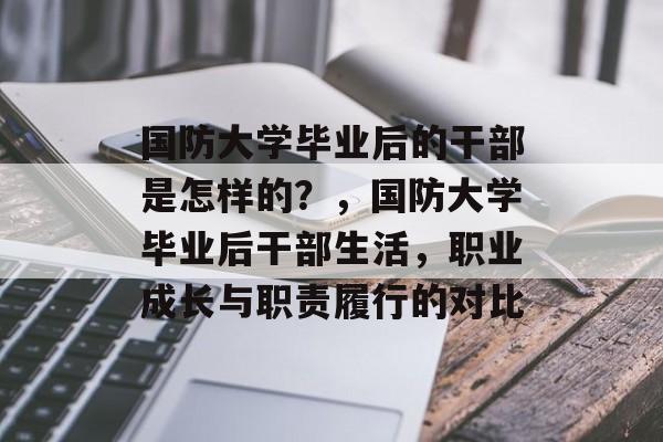 国防大学毕业后的干部是怎样的？，国防大学毕业后干部生活，职业成长与职责履行的对比