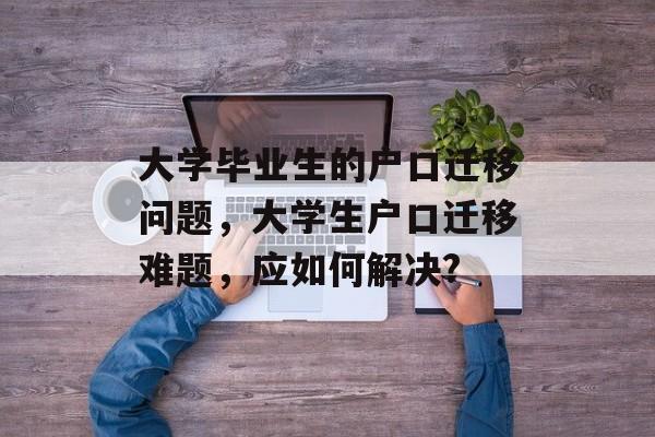 大学毕业生的户口迁移问题，大学生户口迁移难题，应如何解决?