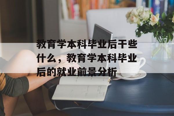 教育学本科毕业后干些什么,教育学本科毕业后的就业前景分析 教育学本科毕业后干些什么,教育学本科毕业后的就业前景分析