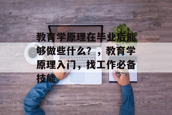 教育学原理在毕业后能够做些什么？，教育学原理入门，找工作必备技能