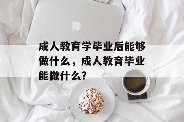 成人教育学毕业后能够做什么，成人教育毕业能做什么？