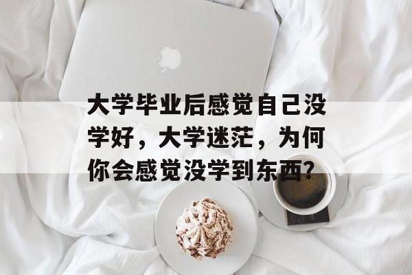 大学毕业后感觉自己没学好,大学迷茫,为何你会感觉没学到东西? 大学毕业后感觉自己没学好,大学迷茫,为何你会感觉没学到东西?