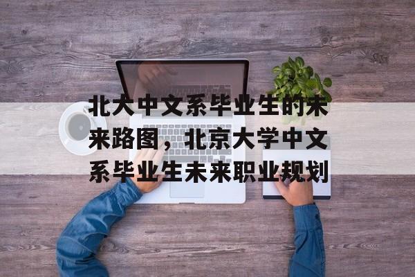 北大中文系毕业生的未来路图,北京大学中文系毕业生未来职业规划 北大中文系毕业生的未来路图,北京大学中文系毕业生未来职业规划