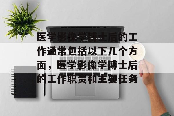 医学影像学博士后的工作通常包括以下几个方面，医学影像学博士后的工作职责和主要任务