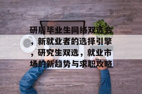 研后毕业生网络双选会,新就业者的选择引擎,研究生双选,就业市场的新趋势与求职攻略 研后毕业生网络双选会,新就业者的选择引擎,研究生双选,就业市场的新趋势与求职攻略