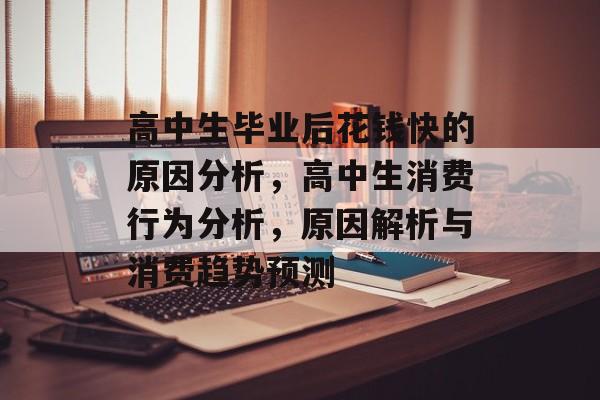 高中生毕业后花钱快的原因分析，高中生消费行为分析，原因解析与消费趋势预测