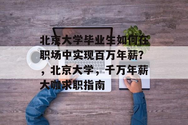 北京大学毕业生如何在职场中实现百万年薪?,北京大学,千万年薪大咖求职指南 北京大学毕业生如何在职场中实现百万年薪?,北京大学,千万年薪大咖求职指南