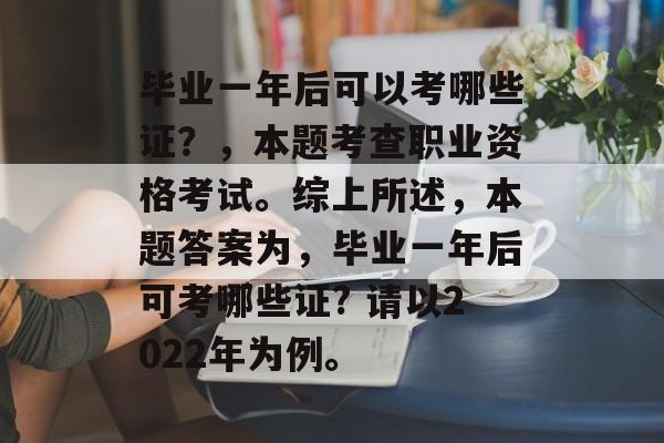 毕业一年后可以考哪些证？，本题考查职业资格考试。综上所述，本题答案为，毕业一年后可考哪些证? 请以2022年为例。