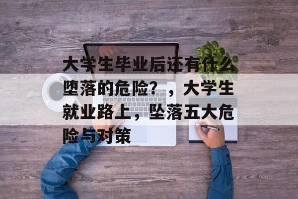 大学生毕业后还有什么堕落的危险？，大学生就业路上，坠落五大危险与对策