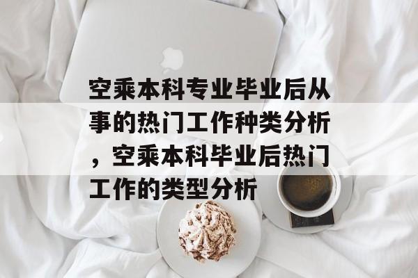 空乘本科专业毕业后从事的热门工作种类分析，空乘本科毕业后热门工作的类型分析