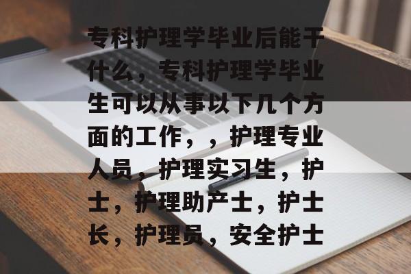 专科护理学毕业后能干什么，专科护理学毕业生可以从事以下几个方面的工作，，护理专业人员，护理实习生，护士，护理助产士，护士长，护理员，安全护士