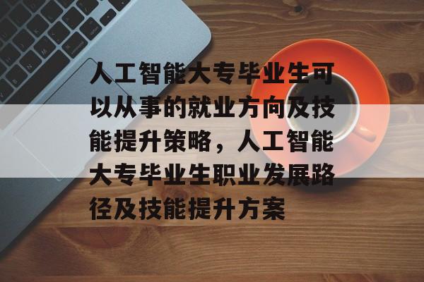 人工智能大专毕业生可以从事的就业方向及技能提升策略,人工智能大专毕业生职业发展路径及技能提升方案 人工智能大专毕业生可以从事的就业方向及技能提升策略,人工智能大专毕业生职业发展路径及技能提升方案